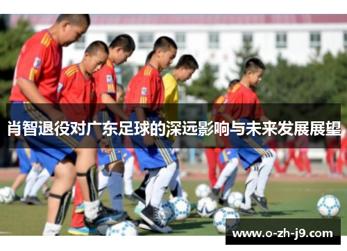 肖智退役对广东足球的深远影响与未来发展展望 肖智退役对广东足球的深远影响与未来发展展望