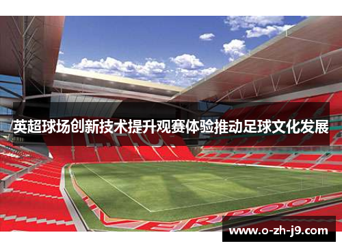 英超球场创新技术提升观赛体验推动足球文化发展 英超球场创新技术提升观赛体验推动足球文化发展