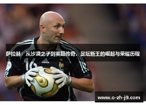 萨拉赫：从沙漠之子到英超传奇，足坛新王的崛起与荣耀历程