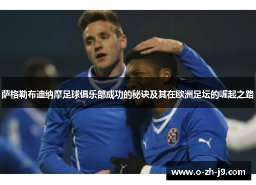 萨格勒布迪纳摩足球俱乐部成功的秘诀及其在欧洲足坛的崛起之路