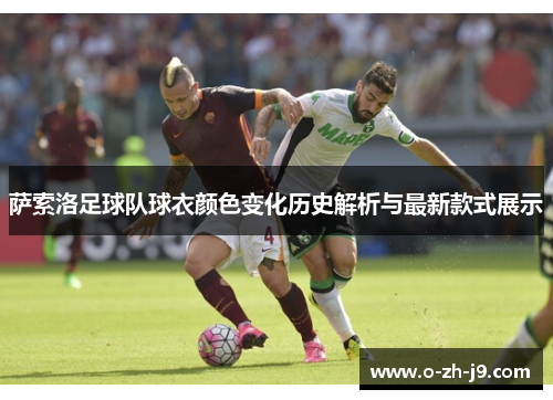 萨索洛足球队球衣颜色变化历史解析与最新款式展示 萨索洛足球队球衣颜色变化历史解析与最新款式展示