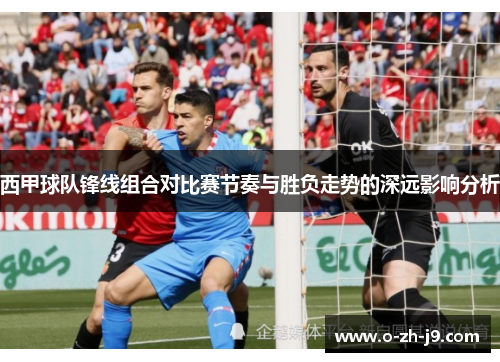 西甲球队锋线组合对比赛节奏与胜负走势的深远影响分析 西甲球队锋线组合对比赛节奏与胜负走势的深远影响分析