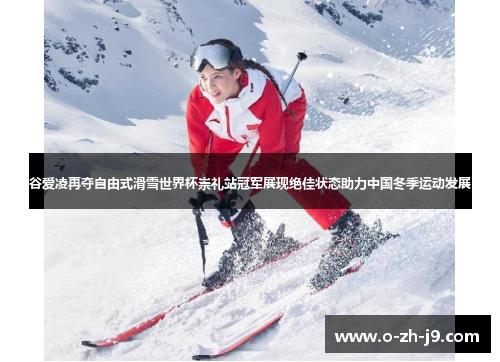 谷爱凌再夺自由式滑雪世界杯崇礼站冠军展现绝佳状态助力中国冬季运动发展