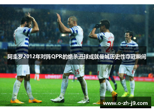 阿圭罗2012年对阵QPR的绝杀进球成就曼城历史性夺冠瞬间
