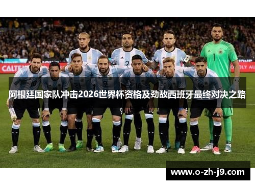 阿根廷国家队冲击2026世界杯资格及劲敌西班牙最终对决之路
