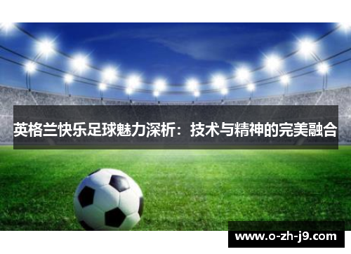 英格兰快乐足球魅力深析:技术与精神的完美融合 英格兰快乐足球魅力深析:技术与精神的完美融合