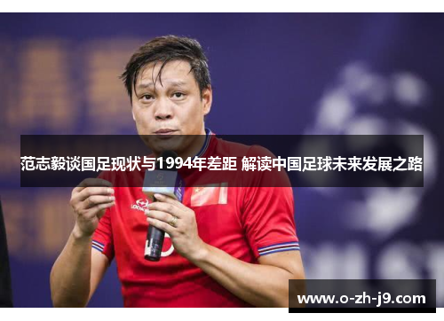 范志毅谈国足现状与1994年差距 解读中国足球未来发展之路 范志毅谈国足现状与1994年差距 解读中国足球未来发展之路