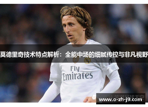 莫德里奇技术特点解析：全能中场的细腻传控与非凡视野