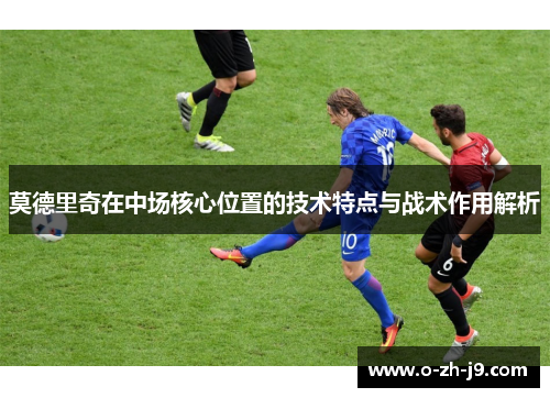 莫德里奇在中场核心位置的技术特点与战术作用解析