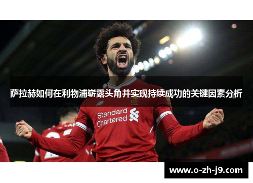 萨拉赫如何在利物浦崭露头角并实现持续成功的关键因素分析