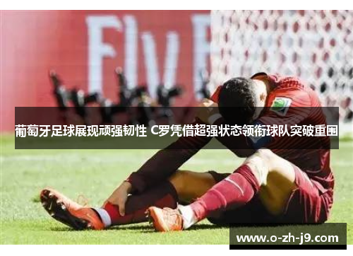 葡萄牙足球展现顽强韧性 C罗凭借超强状态领衔球队突破重围 葡萄牙足球展现顽强韧性 C罗凭借超强状态领衔球队突破重围