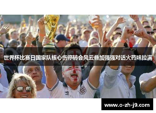 世界杯比赛日国家队核心伤停转会风云叠加强强对话火药味拉满