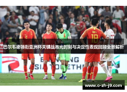 巴尔韦德领衔亚洲杯关键战高光时刻与决定性表现回顾全景解析 巴尔韦德领衔亚洲杯关键战高光时刻与决定性表现回顾全景解析