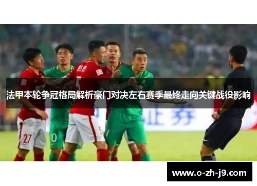 法甲本轮争冠格局解析豪门对决左右赛季最终走向关键战役影响 法甲本轮争冠格局解析豪门对决左右赛季最终走向关键战役影响