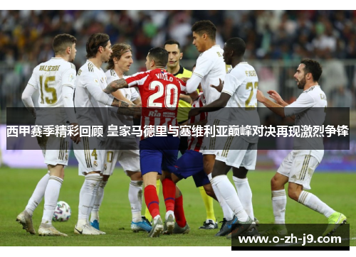 西甲赛季精彩回顾 皇家马德里与塞维利亚巅峰对决再现激烈争锋 西甲赛季精彩回顾 皇家马德里与塞维利亚巅峰对决再现激烈争锋