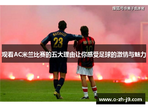 观看AC米兰比赛的五大理由让你感受足球的激情与魅力