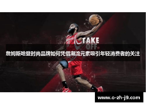 詹姆斯哈登时尚品牌如何凭借潮流元素吸引年轻消费者的关注 詹姆斯哈登时尚品牌如何凭借潮流元素吸引年轻消费者的关注