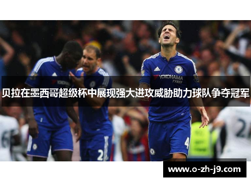 贝拉在墨西哥超级杯中展现强大进攻威胁助力球队争夺冠军