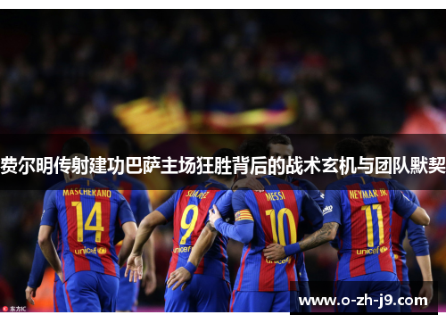 费尔明传射建功巴萨主场狂胜背后的战术玄机与团队默契 费尔明传射建功巴萨主场狂胜背后的战术玄机与团队默契