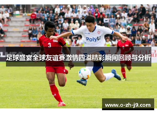 足球盛宴全球友谊赛激情四溢精彩瞬间回顾与分析