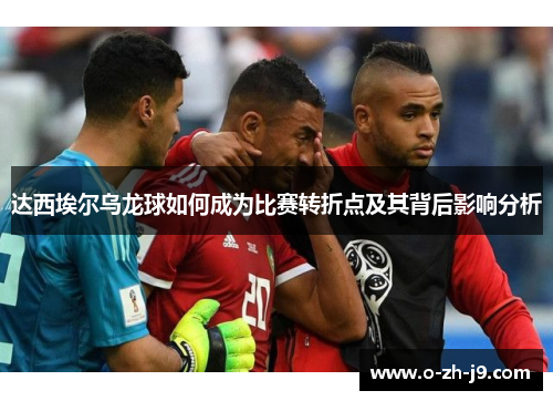 达西埃尔乌龙球如何成为比赛转折点及其背后影响分析 达西埃尔乌龙球如何成为比赛转折点及其背后影响分析
