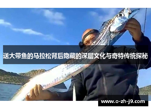 送大带鱼的马拉松背后隐藏的深层文化与奇特传统探秘 送大带鱼的马拉松背后隐藏的深层文化与奇特传统探秘