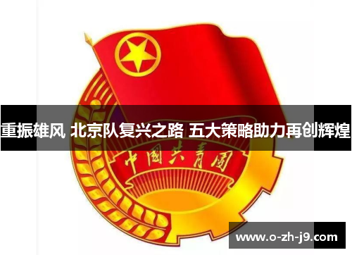 重振雄风 北京队复兴之路 五大策略助力再创辉煌