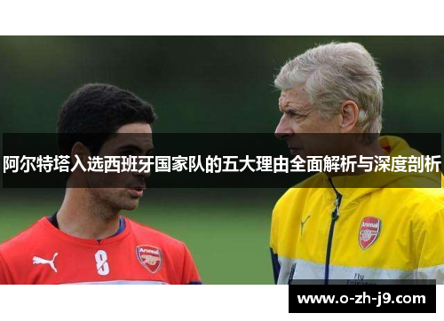 阿尔特塔入选西班牙国家队的五大理由全面解析与深度剖析