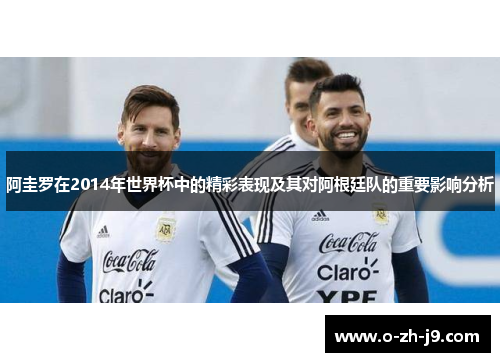 阿圭罗在2014年世界杯中的精彩表现及其对阿根廷队的重要影响分析 阿圭罗在2014年世界杯中的精彩表现及其对阿根廷队的重要影响分析