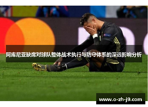 阿库尼亚缺席对球队整体战术执行与防守体系的深远影响分析