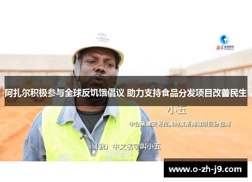 阿扎尔积极参与全球反饥饿倡议 助力支持食品分发项目改善民生