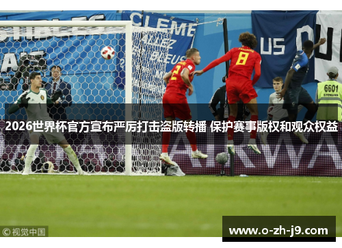 2026世界杯官方宣布严厉打击盗版转播 保护赛事版权和观众权益