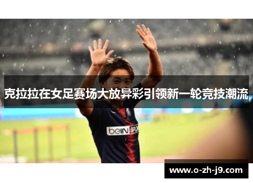 克拉拉在女足赛场大放异彩引领新一轮竞技潮流 克拉拉在女足赛场大放异彩引领新一轮竞技潮流
