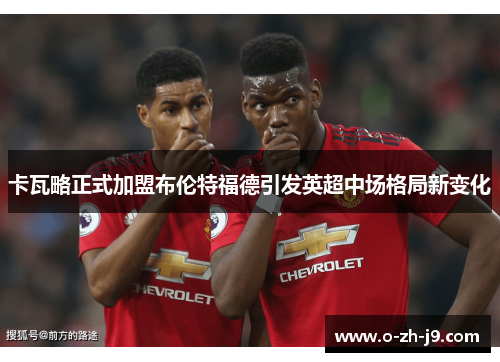 卡瓦略正式加盟布伦特福德引发英超中场格局新变化 卡瓦略正式加盟布伦特福德引发英超中场格局新变化