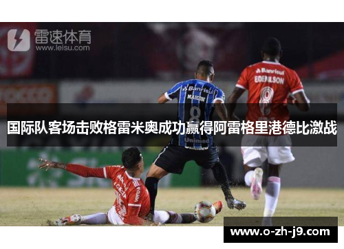 国际队客场击败格雷米奥成功赢得阿雷格里港德比激战 国际队客场击败格雷米奥成功赢得阿雷格里港德比激战