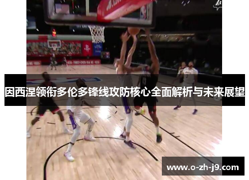 因西涅领衔多伦多锋线攻防核心全面解析与未来展望 因西涅领衔多伦多锋线攻防核心全面解析与未来展望