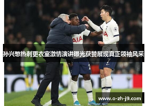 孙兴慜热刺更衣室激情演讲曝光获赞展现真正领袖风采