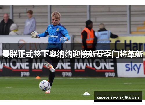 曼联正式签下奥纳纳迎接新赛季门将革新 曼联正式签下奥纳纳迎接新赛季门将革新