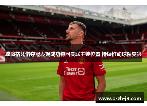 滕哈格凭借夺冠表现成功稳固曼联主帅位置 持续推动球队复兴 滕哈格凭借夺冠表现成功稳固曼联主帅位置 持续推动球队复兴