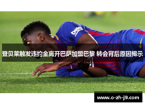 登贝莱触发违约金离开巴萨加盟巴黎 转会背后原因揭示