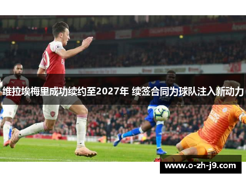 维拉埃梅里成功续约至2027年 续签合同为球队注入新动力