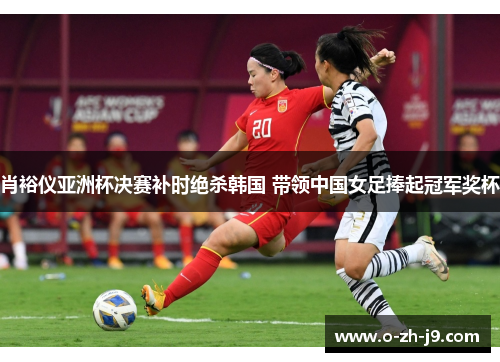 肖裕仪亚洲杯决赛补时绝杀韩国 带领中国女足捧起冠军奖杯