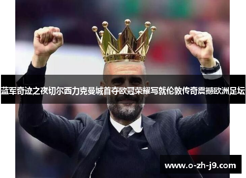 蓝军奇迹之夜切尔西力克曼城首夺欧冠荣耀写就伦敦传奇震撼欧洲足坛 蓝军奇迹之夜切尔西力克曼城首夺欧冠荣耀写就伦敦传奇震撼欧洲足坛