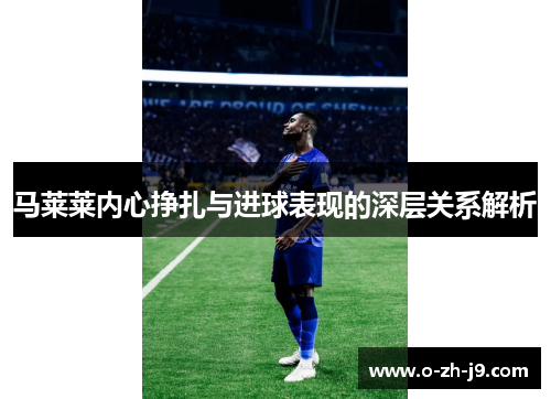 马莱莱内心挣扎与进球表现的深层关系解析