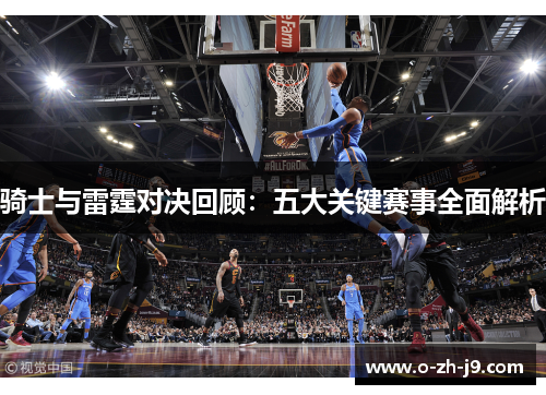骑士与雷霆对决回顾：五大关键赛事全面解析