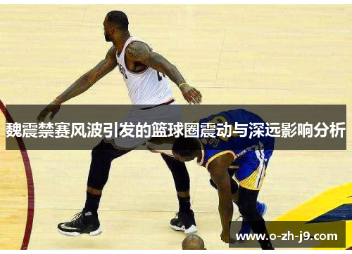 魏震禁赛风波引发的篮球圈震动与深远影响分析