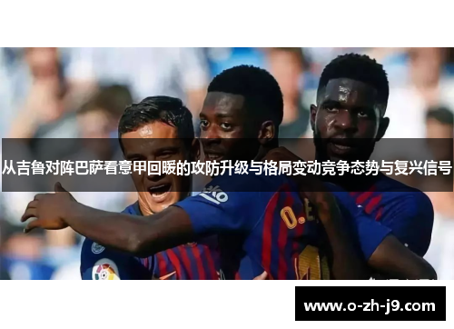 从吉鲁对阵巴萨看意甲回暖的攻防升级与格局变动竞争态势与复兴信号