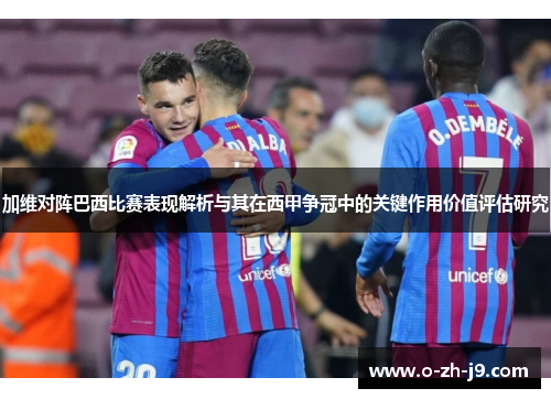 加维对阵巴西比赛表现解析与其在西甲争冠中的关键作用价值评估研究