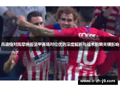 吕迪格对阵摩纳哥法甲赛场对位优势深度解析与战术前瞻关键影响