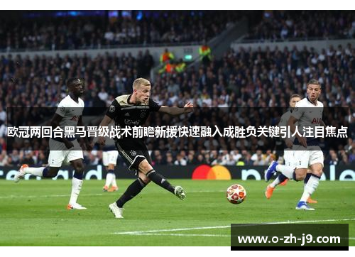 欧冠两回合黑马晋级战术前瞻新援快速融入成胜负关键引人注目焦点 欧冠两回合黑马晋级战术前瞻新援快速融入成胜负关键引人注目焦点